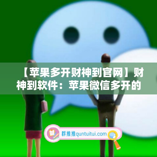 【苹果多开财神到官网】财神到软件：苹果微信多开的新选择