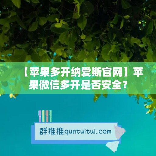 【苹果多开纳爱斯官网】苹果微信多开是否安全？