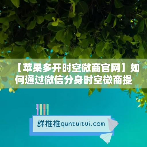 【苹果多开时空微商官网】如何通过微信分身时空微商提升工作效率？