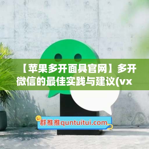 【苹果多开面具官网】多开微信的最佳实践与建议(vx苹果多开)