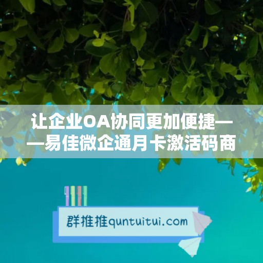 让企业OA协同更加便捷——易佳微企通月卡激活码商城