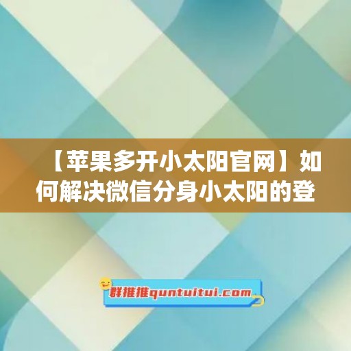 【苹果多开小太阳官网】如何解决微信分身小太阳的登录问题？(ios小太阳在哪里开)