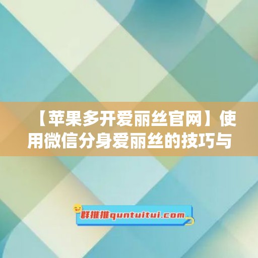 【苹果多开爱丽丝官网】使用微信分身爱丽丝的技巧与建议(苹果手机爱丽丝游戏)