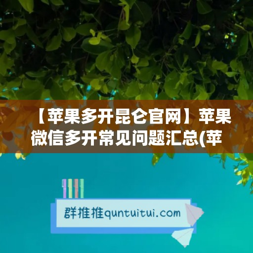 【苹果多开昆仑官网】苹果微信多开常见问题汇总(苹果官方多开微信)