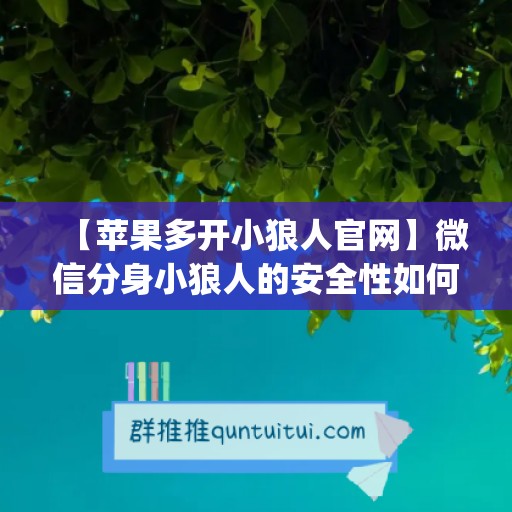 【苹果多开小狼人官网】微信分身小狼人的安全性如何？(小狼人啥意思)