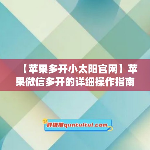 【苹果多开小太阳官网】苹果微信多开的详细操作指南(2021苹果微信多开)