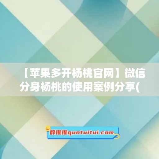 【苹果多开杨桃官网】微信分身杨桃的使用案例分享(杨桃app苹果手机怎么下载)