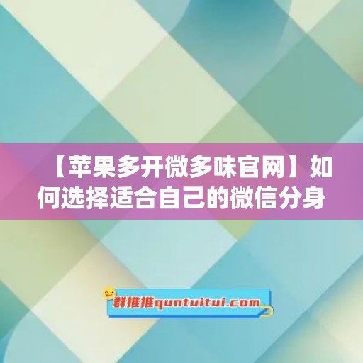 【苹果多开微多味官网】如何选择适合自己的微信分身工具(微信多开分身免费版下载安装苹果手机)