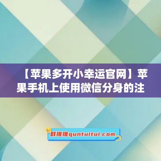 【苹果多开小幸运官网】苹果手机上使用微信分身的注意事项(苹果微信多开小白龙)