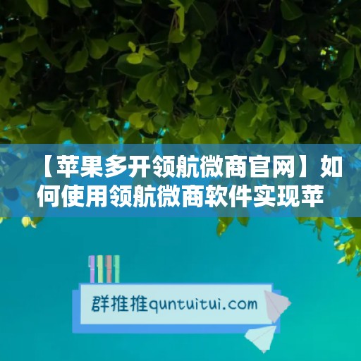 【苹果多开领航微商官网】如何使用领航微商软件实现苹果微信多开