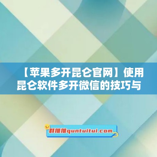 【苹果多开昆仑官网】使用昆仑软件多开微信的技巧与注意事项