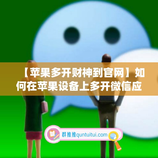 【苹果多开财神到官网】如何在苹果设备上多开微信应用(如何在苹果手机上多开微信)