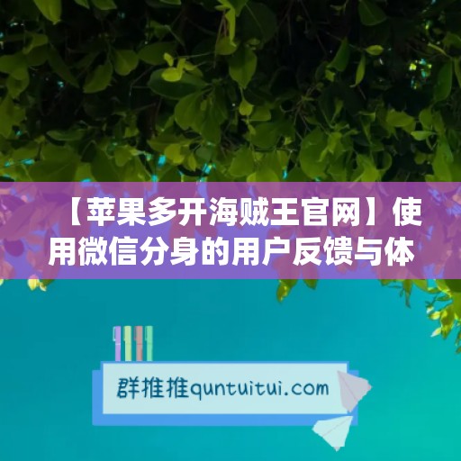 【苹果多开海贼王官网】使用微信分身的用户反馈与体验(苹果手机玩海贼王能用加速器吗)