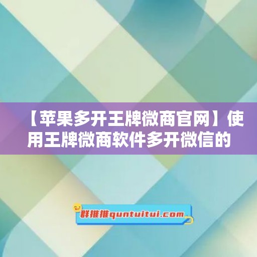 【苹果多开王牌微商官网】使用王牌微商软件多开微信的技巧与注意事项