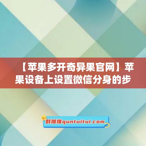 【苹果多开奇异果官网】苹果设备上设置微信分身的步骤(奇异果tv可以登陆几个)