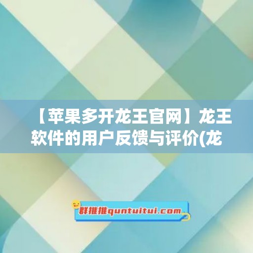 【苹果多开龙王官网】龙王软件的用户反馈与评价(龙王是哪个游戏)