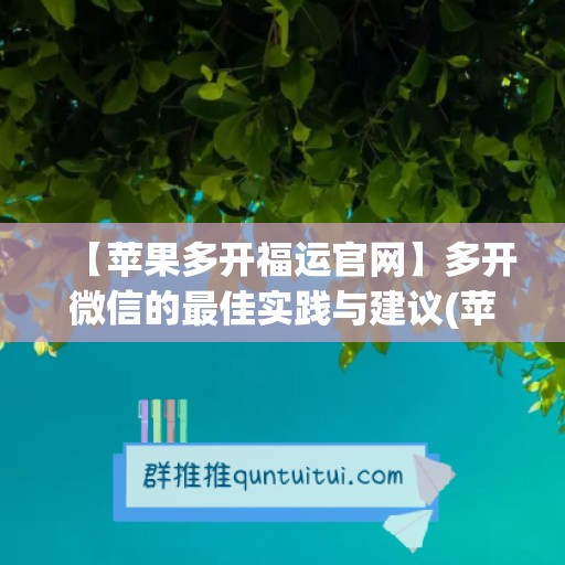 【苹果多开福运官网】多开微信的最佳实践与建议(苹果多开怎么用)