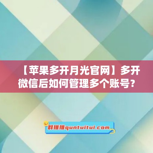 【苹果多开月光官网】多开微信后如何管理多个账号？(上架版苹果微信多开)