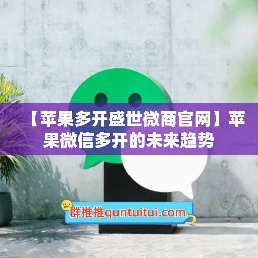 【苹果多开盛世微商官网】苹果微信多开的未来趋势