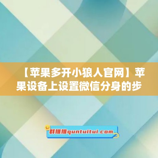 【苹果多开小狼人官网】苹果设备上设置微信分身的步骤(微信双开苹果版小黄人)