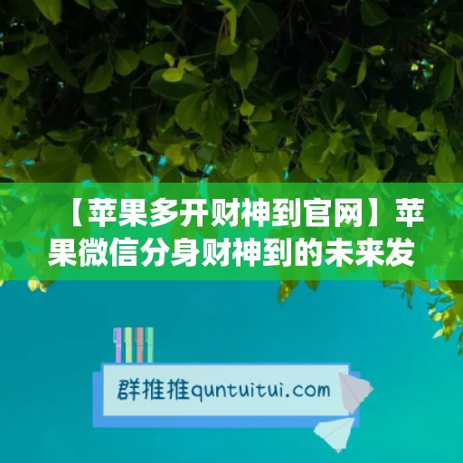 【苹果多开财神到官网】苹果微信分身财神到的未来发展趋势(微信分身多开苹果专用)