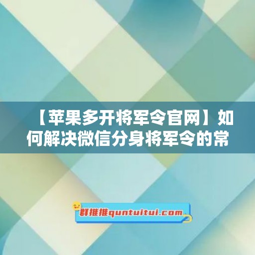 【苹果多开将军令官网】如何解决微信分身将军令的常见问题