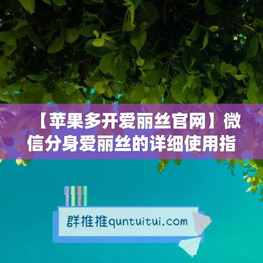 【苹果多开爱丽丝官网】微信分身爱丽丝的详细使用指南(爱丽丝怎么用)