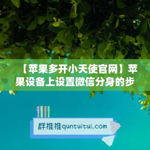 【苹果多开小天使官网】苹果设备上设置微信分身的步骤(苹果多开微小乐好用吗)