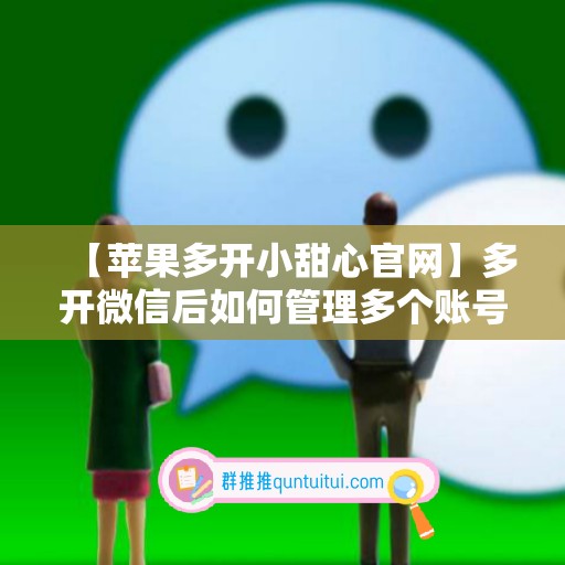 【苹果多开小甜心官网】多开微信后如何管理多个账号？