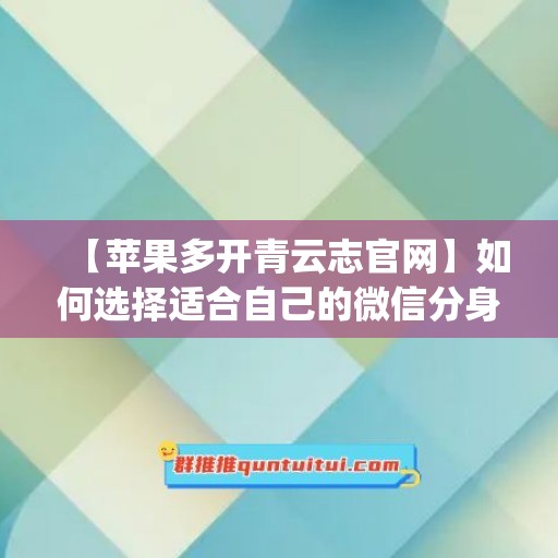 【苹果多开青云志官网】如何选择适合自己的微信分身工具(青云志手游ios)