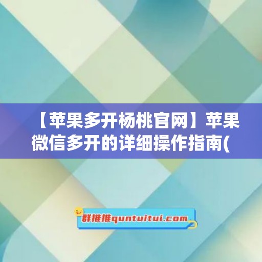 【苹果多开杨桃官网】苹果微信多开的详细操作指南(微信 苹果多开)