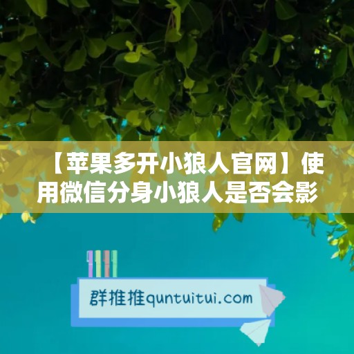 【苹果多开小狼人官网】使用微信分身小狼人是否会影响手机性能？