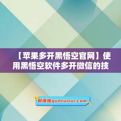 【苹果多开黑悟空官网】使用黑悟空软件多开微信的技巧与注意事项