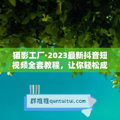 猫影工厂·2023最新抖音短视频全套教程，让你轻松成为抖音达人