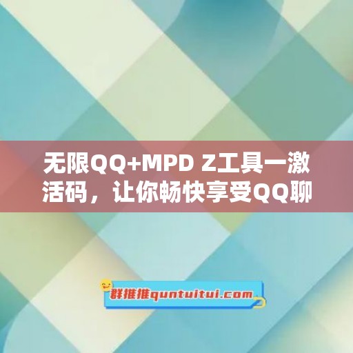 无限QQ+MPD Z工具一激活码，让你畅快享受QQ聊天体验！