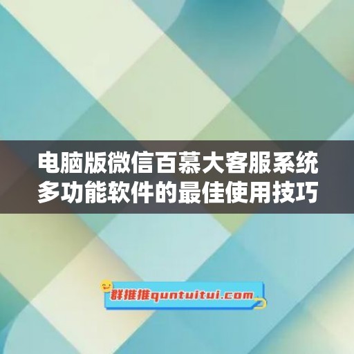 电脑版微信百慕大客服系统多功能软件的最佳使用技巧