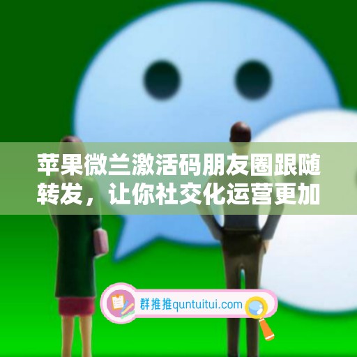 苹果微兰激活码朋友圈跟随转发，让你社交化运营更加得心应手！