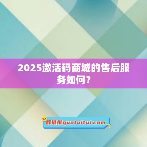 2025激活码商城的售后服务如何？