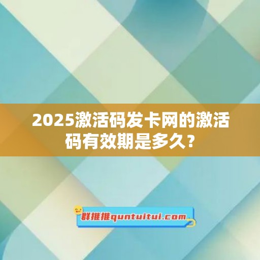 2025激活码发卡网的激活码有效期是多久？