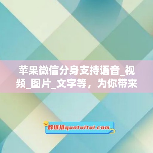 苹果微信分身支持语音_视频_图片_文字等，为你带来更便捷的社交体验！