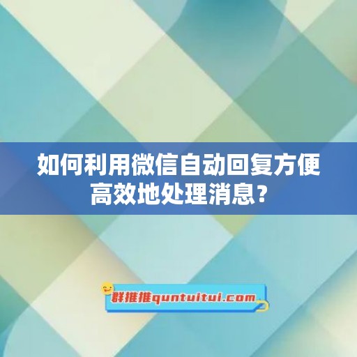 如何利用微信自动回复方便高效地处理消息？