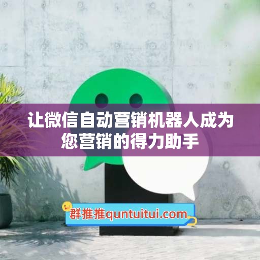 让微信自动营销机器人成为您营销的得力助手