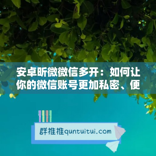 安卓昕微微信多开：如何让你的微信账号更加私密、便捷与高效运行