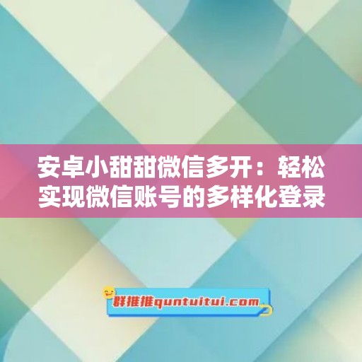 安卓小甜甜微信多开：轻松实现微信账号的多样化登录方式