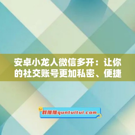 安卓小龙人微信多开：让你的社交账号更加私密、便捷与高效