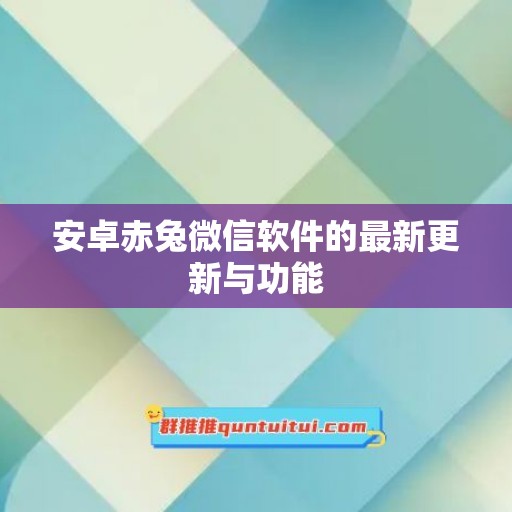 安卓赤兔微信软件的最新更新与功能