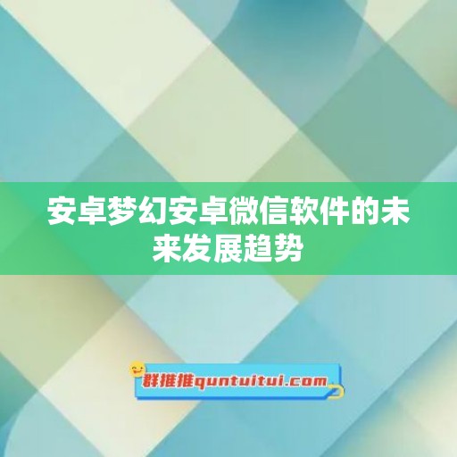 安卓梦幻安卓微信软件的未来发展趋势