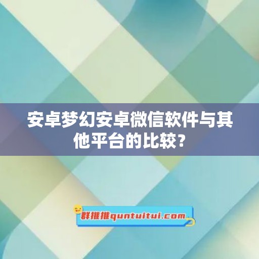 安卓梦幻安卓微信软件与其他平台的比较？