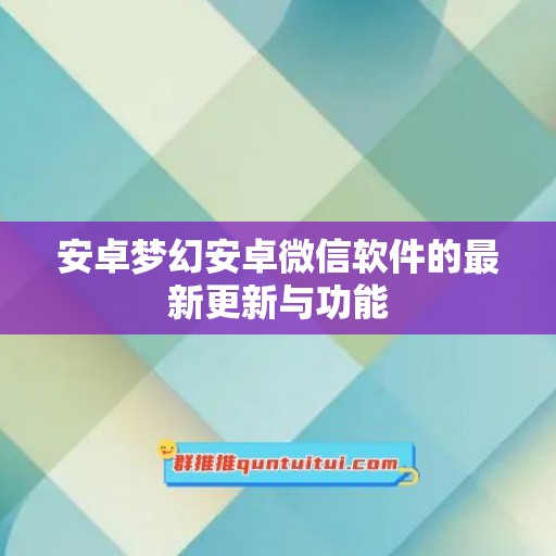 安卓梦幻安卓微信软件的最新更新与功能