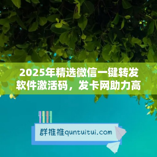 2025年精选微信一键转发软件激活码，发卡网助力高效办公！